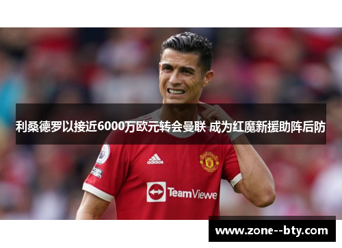 利桑德罗以接近6000万欧元转会曼联 成为红魔新援助阵后防