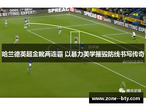 哈兰德英超金靴两连霸 以暴力美学摧毁防线书写传奇