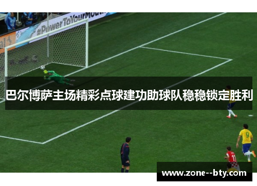 巴尔博萨主场精彩点球建功助球队稳稳锁定胜利