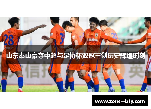 山东泰山豪夺中超与足协杯双冠王创历史辉煌时刻 山东泰山豪夺中超与足协杯双冠王创历史辉煌时刻