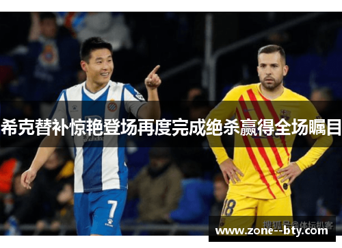 希克替补惊艳登场再度完成绝杀赢得全场瞩目 希克替补惊艳登场再度完成绝杀赢得全场瞩目