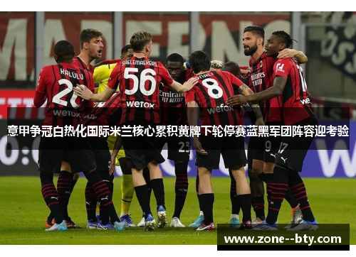 意甲争冠白热化国际米兰核心累积黄牌下轮停赛蓝黑军团阵容迎考验