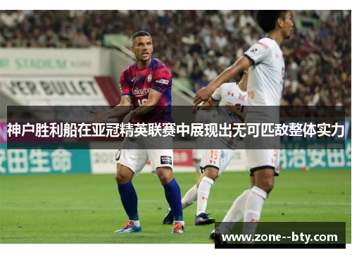 神户胜利船在亚冠精英联赛中展现出无可匹敌整体实力 神户胜利船在亚冠精英联赛中展现出无可匹敌整体实力