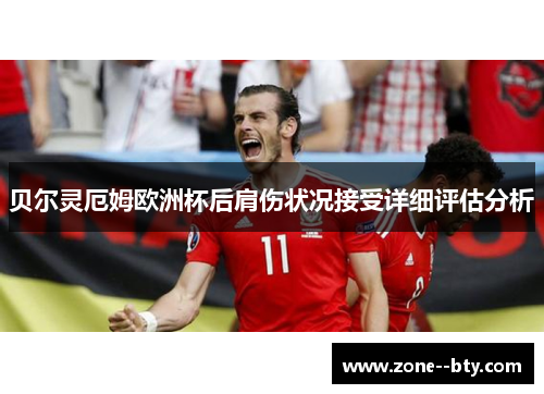贝尔灵厄姆欧洲杯后肩伤状况接受详细评估分析 贝尔灵厄姆欧洲杯后肩伤状况接受详细评估分析
