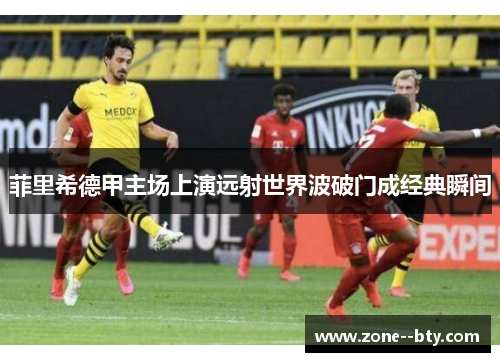 菲里希德甲主场上演远射世界波破门成经典瞬间