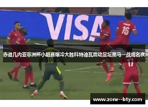 赤道几内亚非洲杯小组赛爆冷大胜科特迪瓦震动足坛黑马一战成名夜 赤道几内亚非洲杯小组赛爆冷大胜科特迪瓦震动足坛黑马一战成名夜