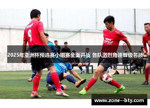 2025年亚洲杯预选赛小组赛全面开战 各队激烈角逐晋级名额