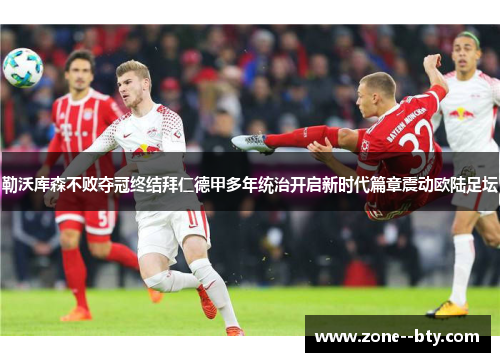 勒沃库森不败夺冠终结拜仁德甲多年统治开启新时代篇章震动欧陆足坛