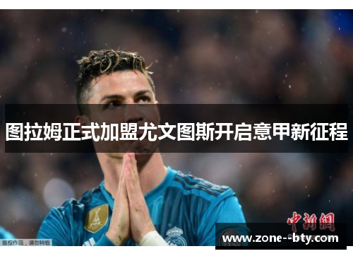 图拉姆正式加盟尤文图斯开启意甲新征程