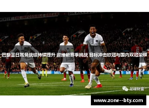 巴黎圣日耳曼战绩持续提升 迎接新赛季挑战 目标冲击欧冠与国内双冠荣耀