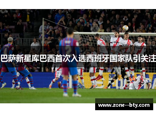 巴萨新星库巴西首次入选西班牙国家队引关注