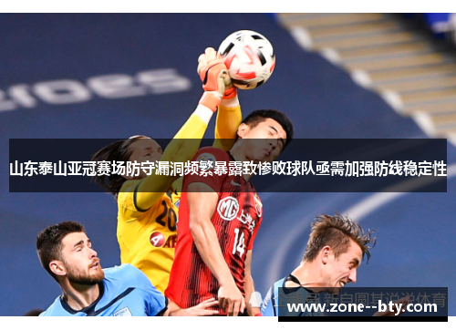 山东泰山亚冠赛场防守漏洞频繁暴露致惨败球队亟需加强防线稳定性