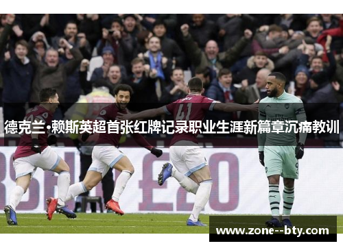 德克兰·赖斯英超首张红牌记录职业生涯新篇章沉痛教训