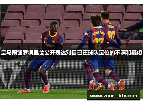 皇马前锋罗德里戈公开表达对自己在球队定位的不满和疑虑