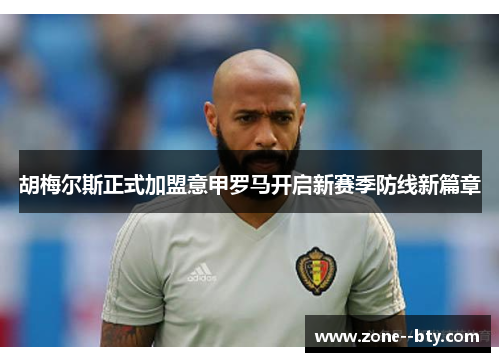 胡梅尔斯正式加盟意甲罗马开启新赛季防线新篇章