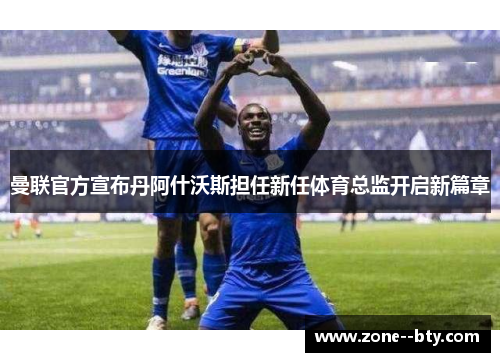 曼联官方宣布丹阿什沃斯担任新任体育总监开启新篇章 曼联官方宣布丹阿什沃斯担任新任体育总监开启新篇章