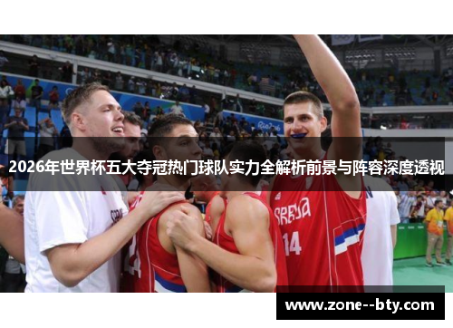 2026年世界杯五大夺冠热门球队实力全解析前景与阵容深度透视