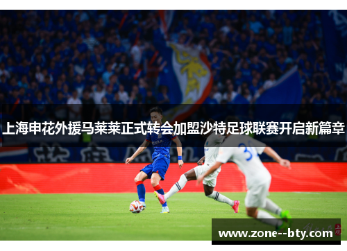 上海申花外援马莱莱正式转会加盟沙特足球联赛开启新篇章 上海申花外援马莱莱正式转会加盟沙特足球联赛开启新篇章