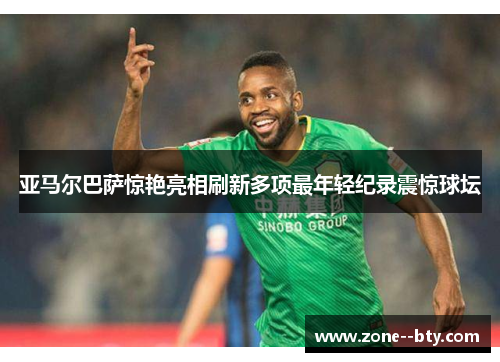 亚马尔巴萨惊艳亮相刷新多项最年轻纪录震惊球坛 亚马尔巴萨惊艳亮相刷新多项最年轻纪录震惊球坛