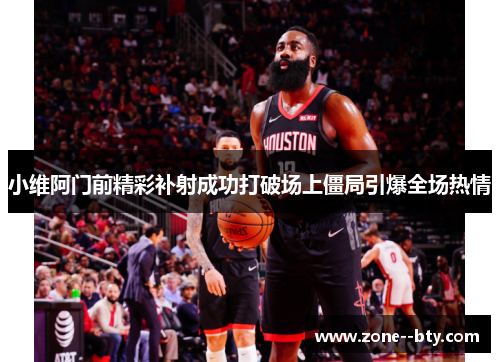 小维阿门前精彩补射成功打破场上僵局引爆全场热情