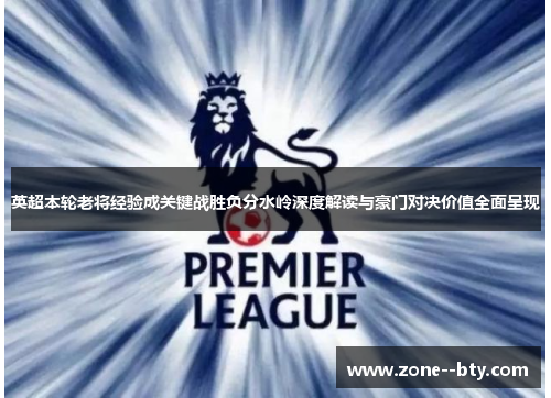 英超本轮老将经验成关键战胜负分水岭深度解读与豪门对决价值全面呈现
