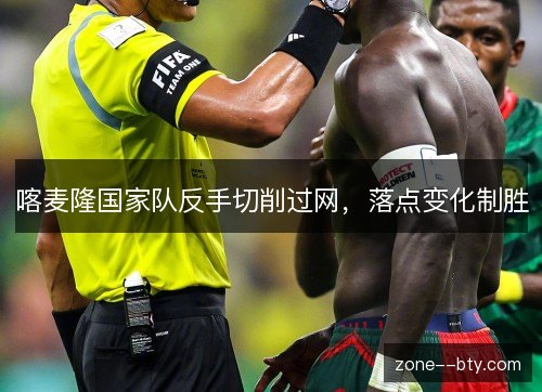 喀麦隆国家队反手切削过网，落点变化制胜