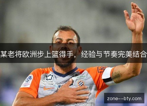 某老将欧洲步上篮得手,经验与节奏完美结合 某老将欧洲步上篮得手,经验与节奏完美结合